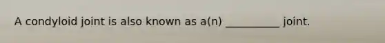 A condyloid joint is also known as a(n) __________ joint.
