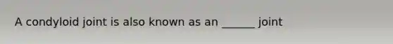 A condyloid joint is also known as an ______ joint