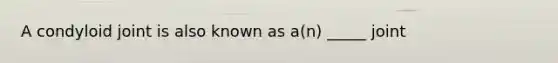 A condyloid joint is also known as a(n) _____ joint