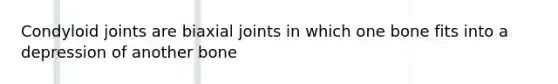 Condyloid joints are biaxial joints in which one bone fits into a depression of another bone