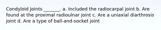 Condyloid Joints _______. a. Included the radiocarpal joint b. Are found at the proximal radioulnar joint c. Are a uniaxial diarthrosis joint d. Are a type of ball-and-socket joint