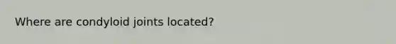 Where are condyloid joints located?