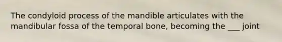 The condyloid process of the mandible articulates with the mandibular fossa of the temporal bone, becoming the ___ joint