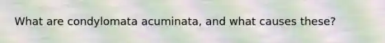 What are condylomata acuminata, and what causes these?