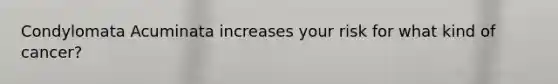 Condylomata Acuminata increases your risk for what kind of cancer?