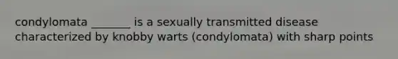 condylomata _______ is a sexually transmitted disease characterized by knobby warts (condylomata) with sharp points