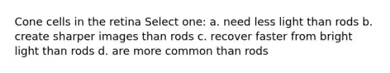 Cone cells in the retina Select one: a. need less light than rods b. create sharper images than rods c. recover faster from bright light than rods d. are more common than rods