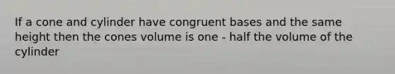 If a cone and cylinder have congruent bases and the same height then the cones volume is one - half the volume of the cylinder