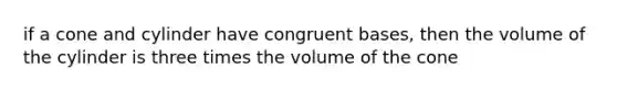 if a cone and cylinder have congruent bases, then the volume of the cylinder is three times the volume of the cone