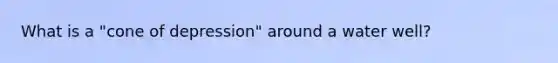 What is a "cone of depression" around a water well?