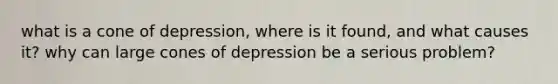 what is a cone of depression, where is it found, and what causes it? why can large cones of depression be a serious problem?