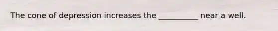 The cone of depression increases the __________ near a well.