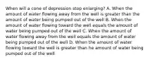 When will a cone of depression stop enlarging? A. When the amount of water flowing away from the well is greater than the amount of water being pumped out of the well B. When the amount of water flowing toward the well equals the amount of water being pumped out of the well C. When the amount of water flowing away from the well equals the amount of water being pumped out of the well D. When the amount of water flowing toward the well is greater than he amount of water being pumped out of the well