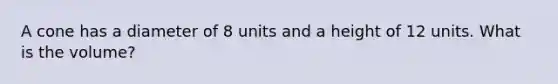 A cone has a diameter of 8 units and a height of 12 units. What is the volume?