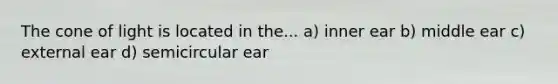 The cone of light is located in the... a) inner ear b) middle ear c) external ear d) semicircular ear