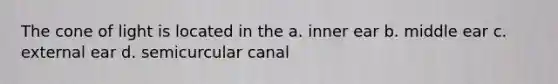 The cone of light is located in the a. inner ear b. middle ear c. external ear d. semicurcular canal