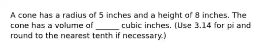 A cone has a radius of 5 inches and a height of 8 inches. The cone has a volume of ______ cubic inches. (Use 3.14 for pi and round to the nearest tenth if necessary.)