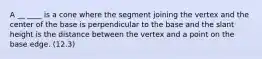 A __ ____ is a cone where the segment joining the vertex and the center of the base is perpendicular to the base and the slant height is the distance between the vertex and a point on the base edge. (12.3)