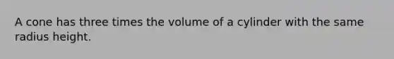 A cone has three times the volume of a cylinder with the same radius height.