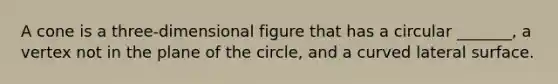 A cone is a three-dimensional figure that has a circular _______, a vertex not in the plane of the circle, and a curved lateral surface.