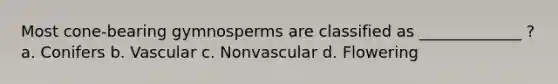 Most cone-bearing gymnosperms are classified as _____________ ? a. Conifers b. Vascular c. Nonvascular d. Flowering