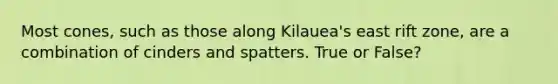 Most cones, such as those along Kilauea's east rift zone, are a combination of cinders and spatters. True or False?