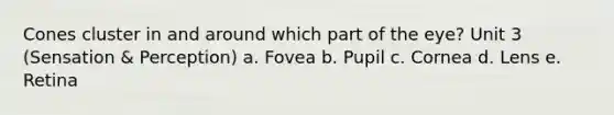 Cones cluster in and around which part of the eye? Unit 3 (Sensation & Perception) a. Fovea b. Pupil c. Cornea d. Lens e. Retina