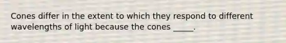 Cones differ in the extent to which they respond to different wavelengths of light because the cones _____.