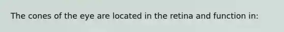 The cones of the eye are located in the retina and function​ in: