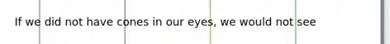 If we did not have cones in our eyes, we would not see