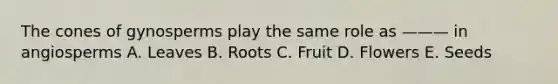 The cones of gynosperms play the same role as ——— in angiosperms A. Leaves B. Roots C. Fruit D. Flowers E. Seeds
