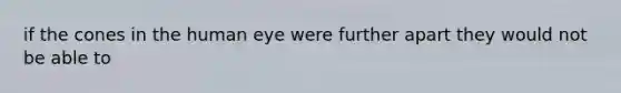 if the cones in the human eye were further apart they would not be able to