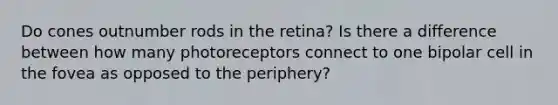 Do cones outnumber rods in the retina? Is there a difference between how many photoreceptors connect to one bipolar cell in the fovea as opposed to the periphery?