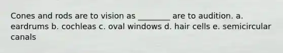 Cones and rods are to vision as ________ are to audition. a. eardrums b. cochleas c. oval windows d. hair cells e. semicircular canals