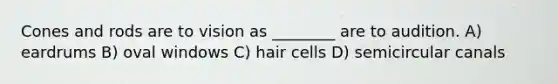 Cones and rods are to vision as ________ are to audition. A) eardrums B) oval windows C) hair cells D) semicircular canals