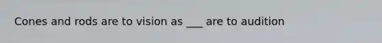 Cones and rods are to vision as ___ are to audition