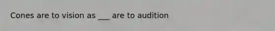 Cones are to vision as ___ are to audition