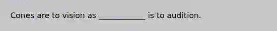 Cones are to vision as ____________ is to audition.