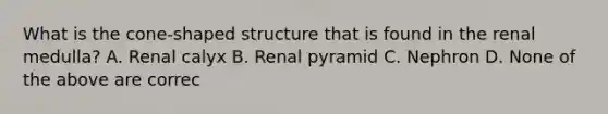 What is the cone-shaped structure that is found in the renal medulla? A. Renal calyx B. Renal pyramid C. Nephron D. None of the above are correc