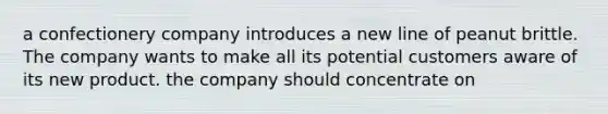 a confectionery company introduces a new line of peanut brittle. The company wants to make all its potential customers aware of its new product. the company should concentrate on