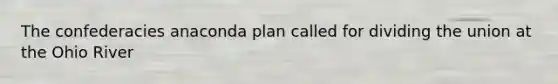 The confederacies anaconda plan called for dividing the union at the Ohio River