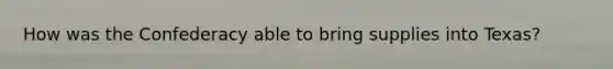 How was the Confederacy able to bring supplies into Texas?