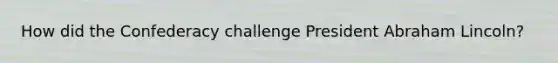 How did the Confederacy challenge President Abraham Lincoln?