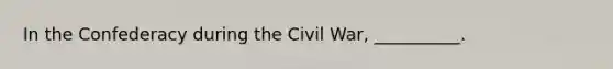 In the Confederacy during the Civil War, __________.