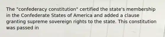 The "confederacy constitution" certified the state's membership in the Confederate States of America and added a clause granting supreme sovereign rights to the state. This constitution was passed in