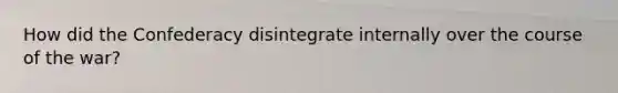 How did the Confederacy disintegrate internally over the course of the war?