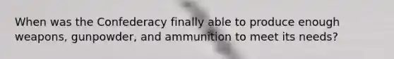 When was the Confederacy finally able to produce enough weapons, gunpowder, and ammunition to meet its needs?