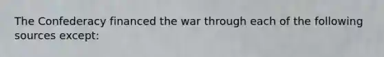 The Confederacy financed the war through each of the following sources except: