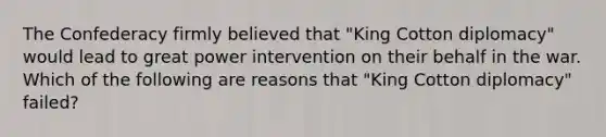 The Confederacy firmly believed that "King Cotton diplomacy" would lead to great power intervention on their behalf in the war. Which of the following are reasons that "King Cotton diplomacy" failed?