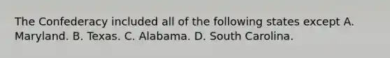 The Confederacy included all of the following states except A. Maryland. B. Texas. C. Alabama. D. South Carolina.